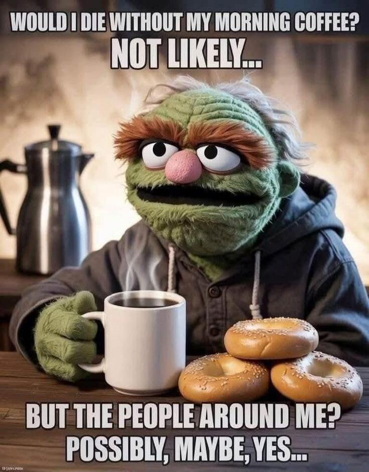 WOULD I DIE WITHOUT MY MORNING COFFEE? NOT LIKELY... BUT THE PEOPLE AROUND ME? POSSIBLY, MAYBE, YES...