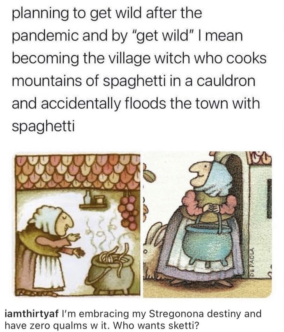 planning to get wild after the pandemic and by get wild mean becoming the village witch who cooks mountains of spaghetti in a cauldron and accidentally floods the town with spaghetti iamthirtyaf Im embracing my Stregonona destiny and have zero qualms w it Who wants sketti