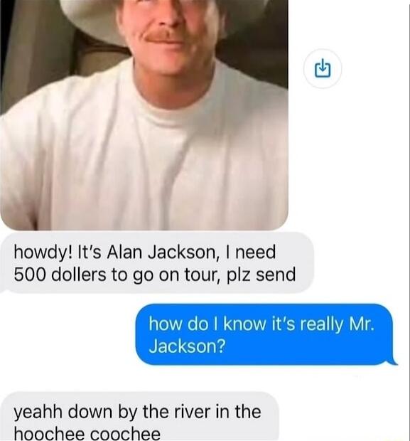 howdy Its Alan Jackson need 500 dollers to go on tour plz send knc yeahh down by the river in the hoochee coochee