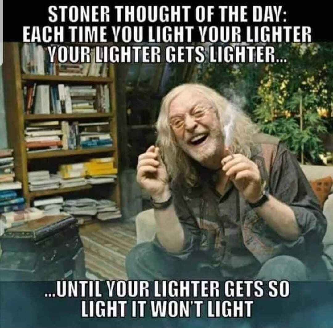 STONER THOUGHT OF THE DAY EMH TIME YOU LIGHT VIUR lIGHTEH lVURlGHTER HIR lIGHTER LUNTIL VlllR lIGHTR HiR LIGHT IT WONT LIGHT