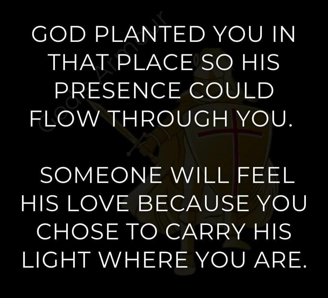 GOD PLANTED YOU IN THAT PLACE SO HIS PRESENCE COULD FLOW THROUGH YOU. SOMEONE WILL FEEL HIS LOVE BECAUSE YOU CHOSE TO CARRY HIS LIGHT WHERE YOU ARE.