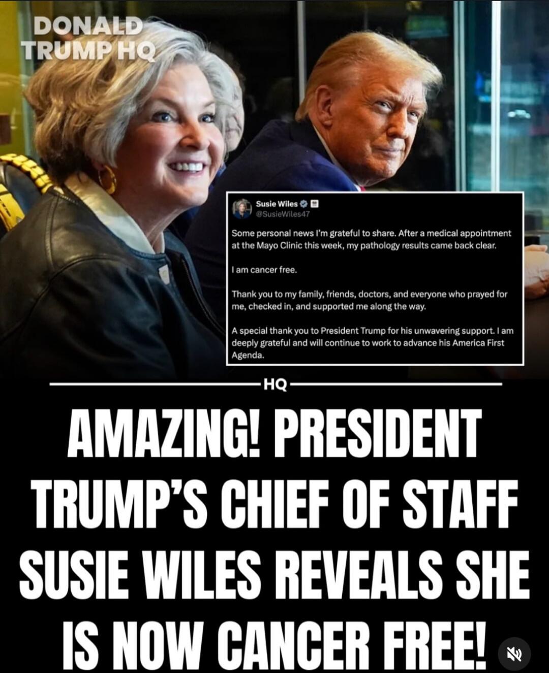 DONALD TRUMP HQ Susie Wiles @SusieWiles47 Some personal news I'm grateful to share. After a medical appointment at the Mayo Clinic this week, my pathology results came back clear. I am cancer free. Thank you to my family, friends, doctors, and everyone who prayed for me, checked in, and supported me along the way. A special thank you to President T
