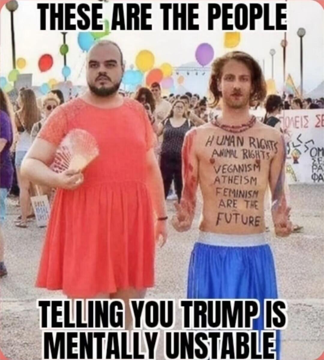 THESE ARE THE PEOPLE
TELLING YOU TRUMP IS MENTALLY UNSTABLE
HUMAN RIGHTS ANIMAL RIGHTS VEGANISM ATHEISM FEMINISM ARE THE FUTURE