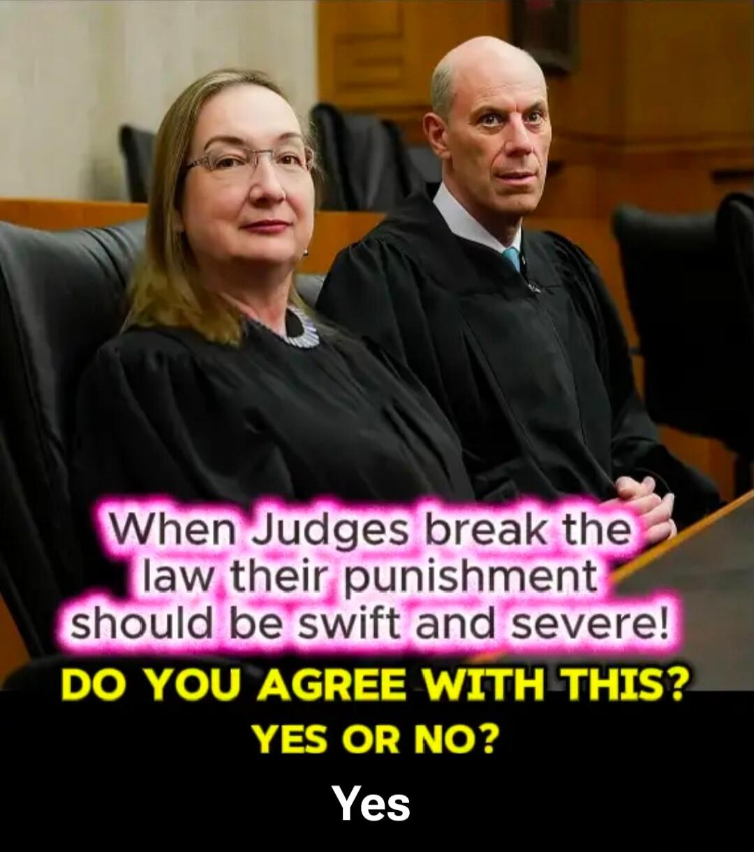 When Judges break the law their punishment should be swift and severe! DO YOU AGREE WITH THIS? YES OR NO? Yes