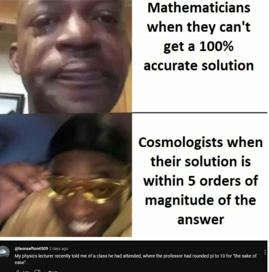 Mathematicians when they cant get a 100 accurate solution Cosmologists when their solution is within 5 orders of magnitude of the answer