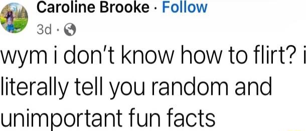 Caroline Brooke Follow 3d Q wym i dont know how to flirt literally tell you random and unimportant fun facts
