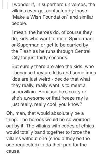 animentality artz oneiriad I wonder if in superhero universes the villains ever get contacted by those Make a Wish Foundation and similar people I mean the heroes do of course they do kids who want to meet Spiderman or Superman or get to be carried by the Flash as he runs through Central City for just thirty seconds But surely there are also the kids who because they are kids and sometimes kids ar
