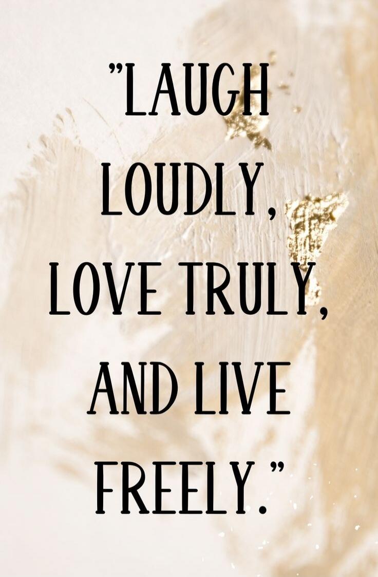 LAUGH LOUDLY, LOVE TRULY, AND LIVE FREELY.