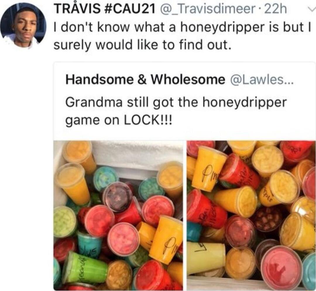 TRAVIS CAU21 _Travisdimeer 22h I dont know what a honeydripper is but surely would like to find out Handsome Wholesome Lawles Grandma still got the honeydripper game on LOCK