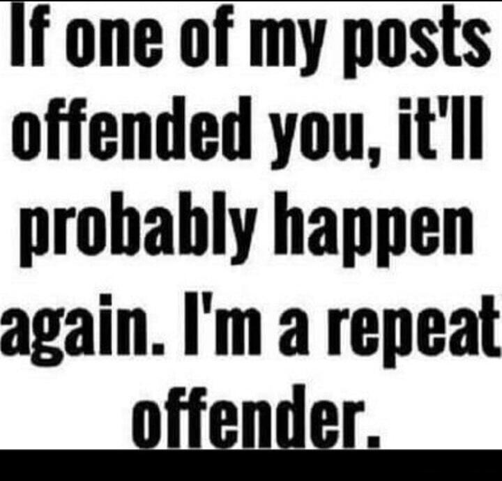 If one of my posts offended you, it'll probably happen again. I'm a repeat offender.