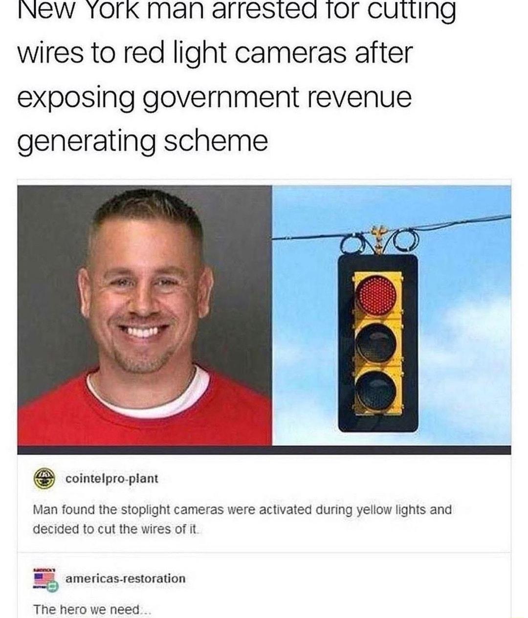 New YOrk man arrested 1or cutting wires to red light cameras after exposing government revenue generating scheme cointelpro plant Man found the stoplight cameras were activated during yellow lights and decided to cut the wires of it s americas restoration The hero we need