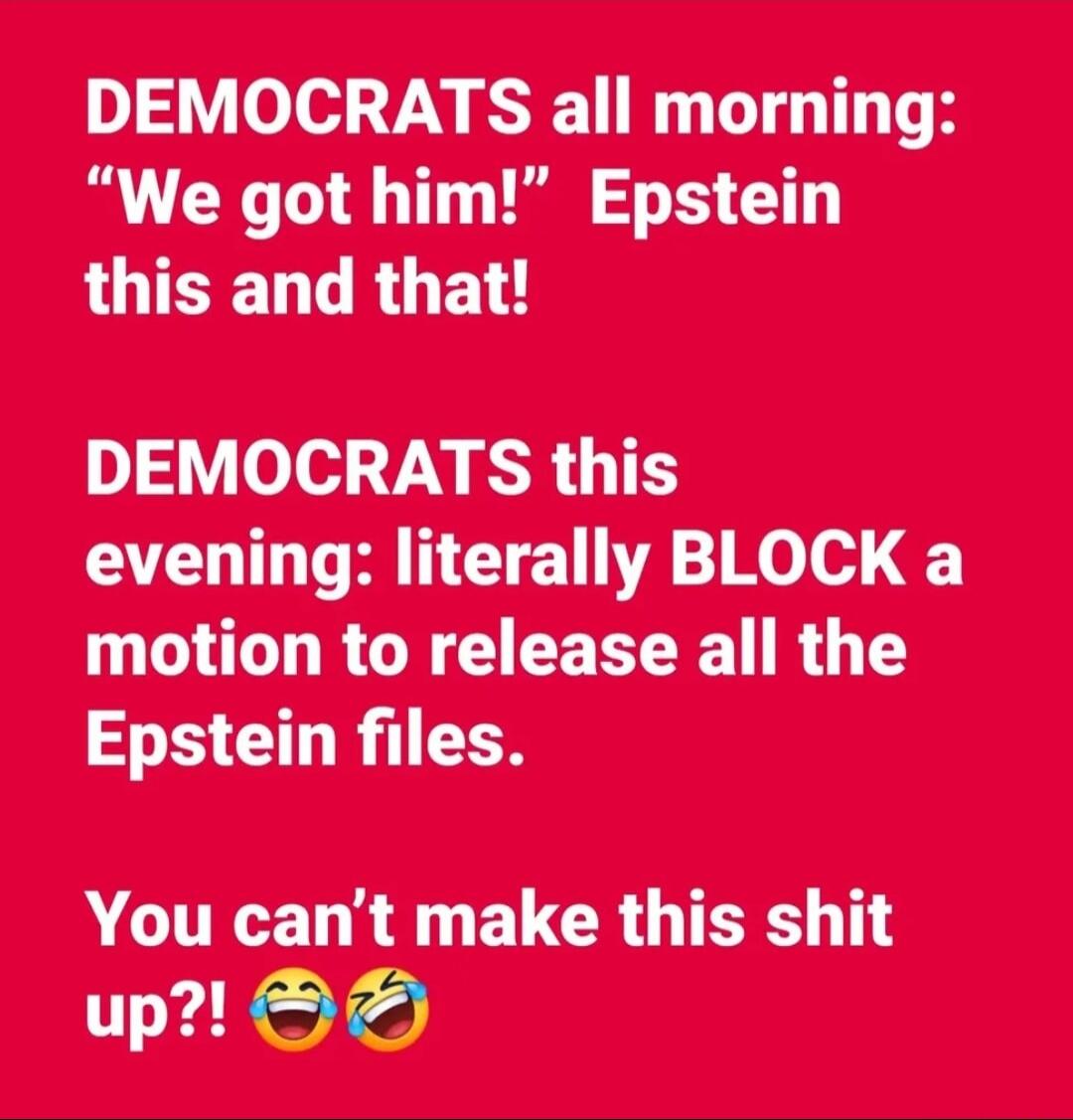 DEMOCRATS all morning: “We got him!” Epstein this and that! DEMOCRATS this evening: literally BLOCK a motion to release all the Epstein files. You can’t make this shit up?! 😂😂
