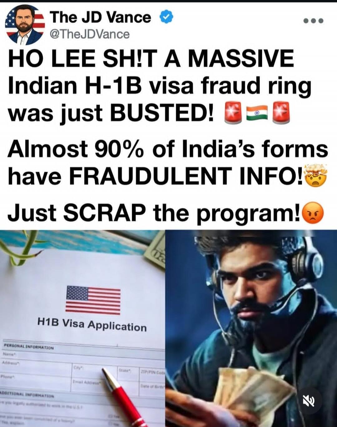 The JD Vance @TheJDVance HO LEE SH!T A MASSIVE Indian H-1B visa fraud ring was just BUSTED! Almost 90% of India's forms have FRAUDULENT INFO! Just SCRAP the program! H1B Visa Application PERSONAL INFORMATION Name Address City State ZIP/PIN Code Phone Email Address Date of Birth
