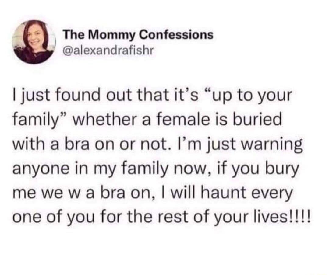 The Mommy Confessions alexandrafishr just found out that its up to your family whether a female is buried with a bra on or not Im just warning anyone in my family now if you bury me we w a bra on will haunt every one of you for the rest of your lives