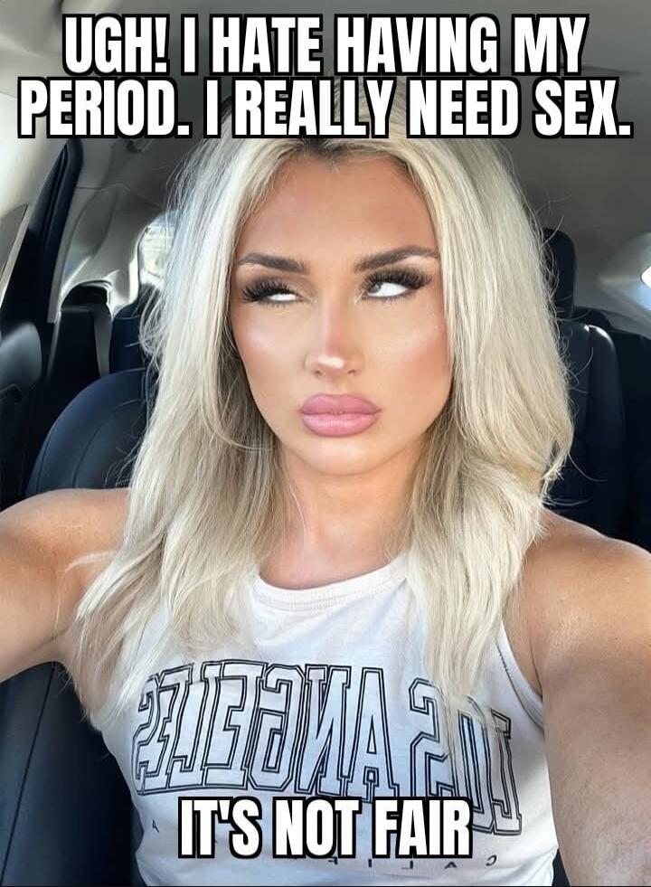 UGH! I HATE HAVING MY PERIOD. I REALLY NEED SEX. IT'S NOT FAIR
