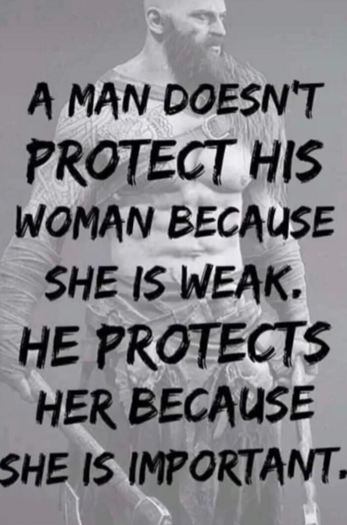 A man doesn't protect his woman because she is weak. He protects her because she is important.