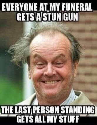 EVERYONE AT MY FUNERAL GETS A STUN GUN. THE LAST PERSON STANDING GETS ALL MY STUFF.