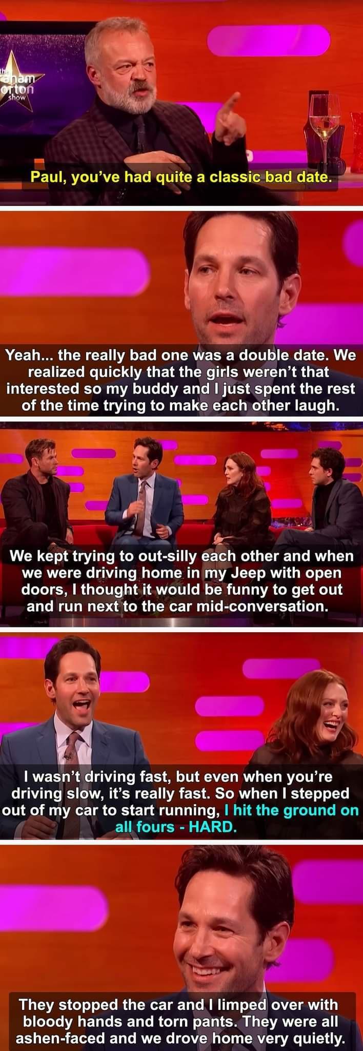 W VE Paul youve had quite a classicbad date hrv A D CEL S CREETA ET R ERVE B R T G E TR S LCEUFLL G QR GEIR G ERVEI IR U E TS G CHE LR GGG R CR TR L TR U YR of the time trying to make each other laugh g I K A L E o N GO GUL RGN ESNVACE R G EIED LRV L we were driving home in my Jeep with open doors thought it would be funny to get out and run next to the car mid conversation RECT TN RV L VTV drivin