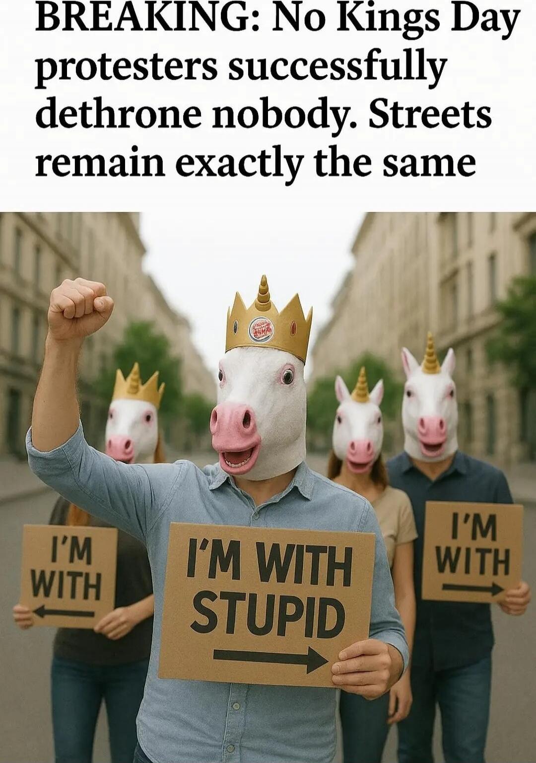 BREAKING: No Kings Day protesters successfully dethrone nobody. Streets remain exactly the same. I'M WITH STUPID. I'M WITH