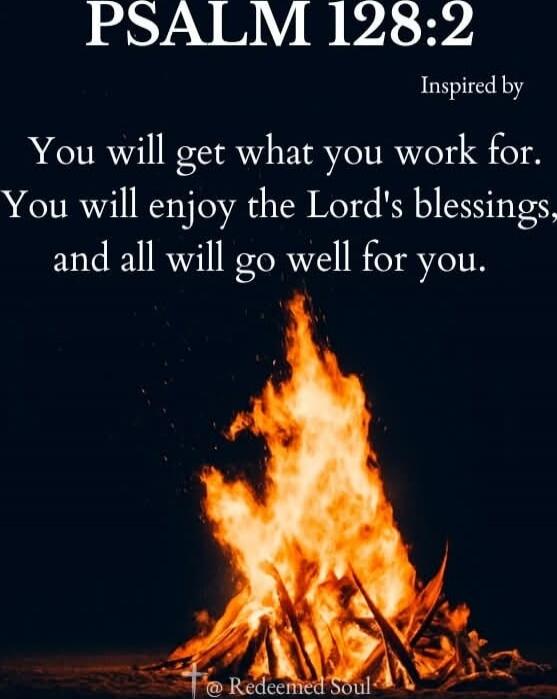 PSALM 128:2 Inspired by You will get what you work for. You will enjoy the Lord's blessings, and all will go well for you.