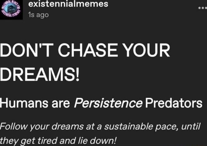 existennialmemes 1sago D0j e L V2N SR 0F DREAMS Humans are Persistence Predators Follow your dreams at a sustainable pace until they get tired and lie down
