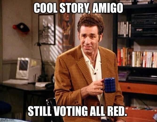 COOL STORY, AMIGO STILL VOTING ALL RED.