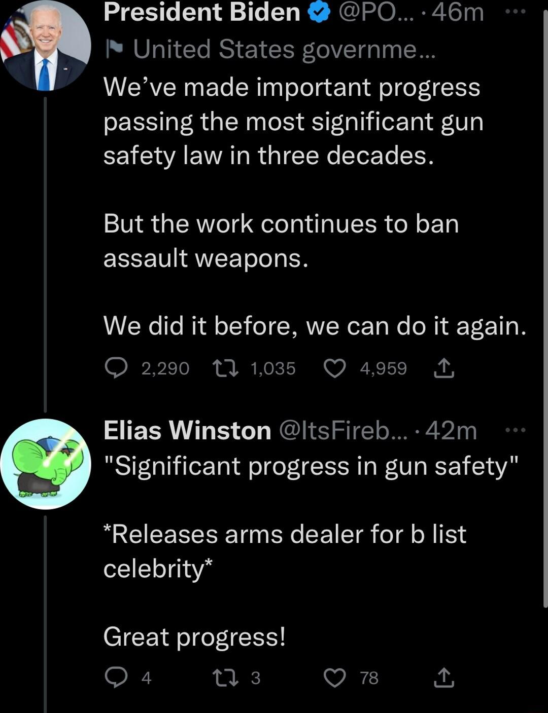 President Biden PO 46m United States governme Weve made important progress EES LRGN S RSOl safety law in three decades But the work continues to ban EECETIQWEETT N We did it before we can do it again Q 2290 111038 Q 4959 A Elias Winston ItsFireb 42m Significant progress in gun safety QECIEERERET G R EEIETR T celebrity Great progress Q4 nus O