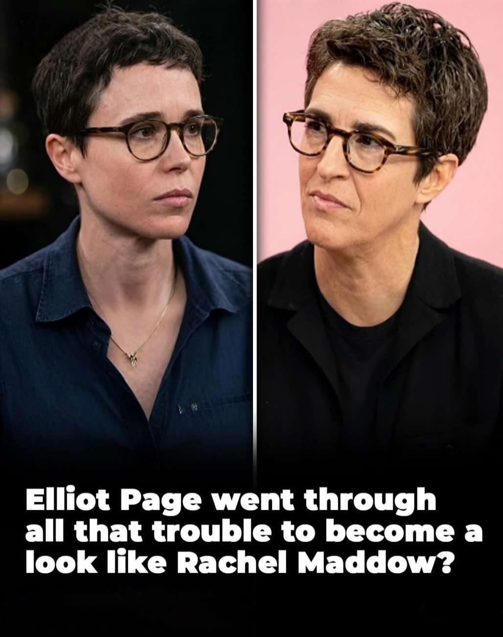 Elliot Page went through all that trouble to become a look like Rachel Maddow?