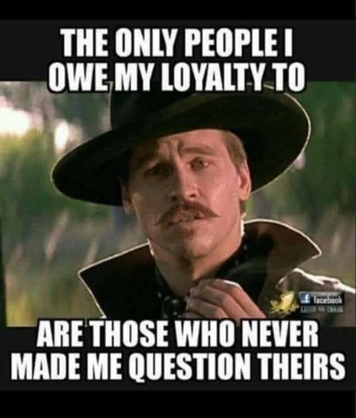 THE ONLY PEOPLE I OWE MY LOYALTY TO ARE THOSE WHO NEVER MADE ME QUESTION THEIRS
