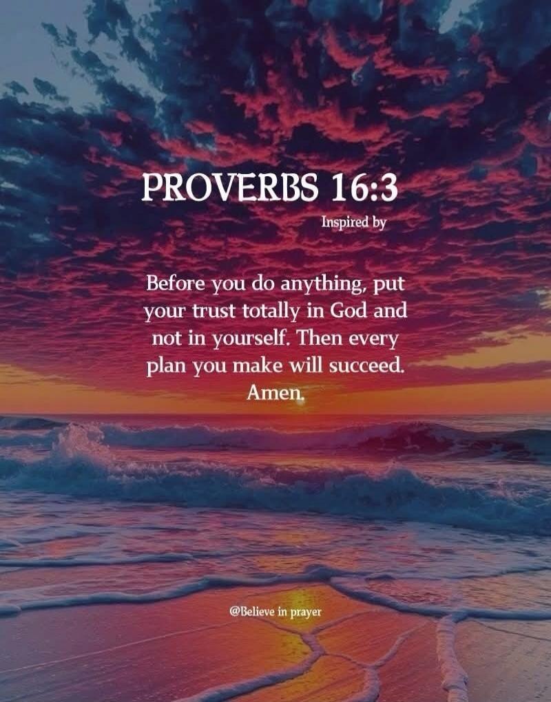 PROVERBS 16:3 Inspired by Before you do anything, put your trust totally in God and not in yourself. Then every plan you make will succeed. Amen. @Believe in prayer