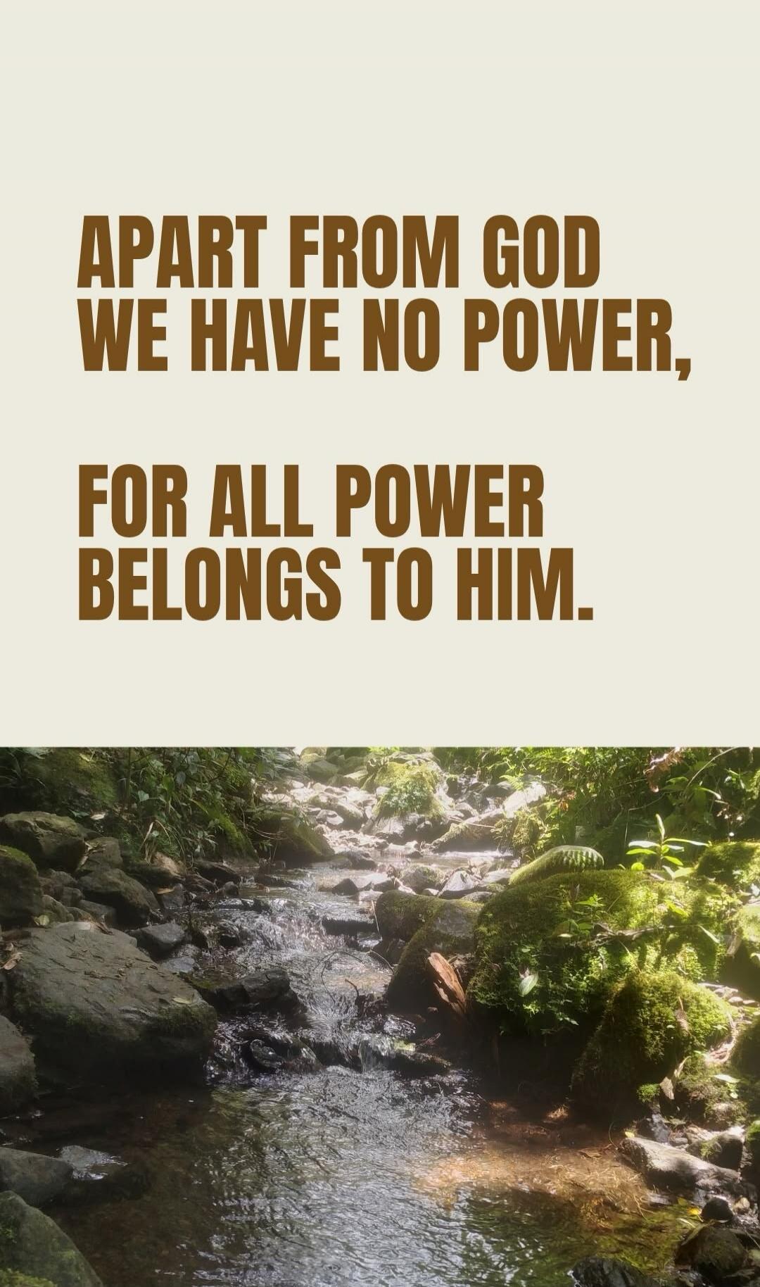 APART FROM GOD WE HAVE NO POWER, FOR ALL POWER BELONGS TO HIM.