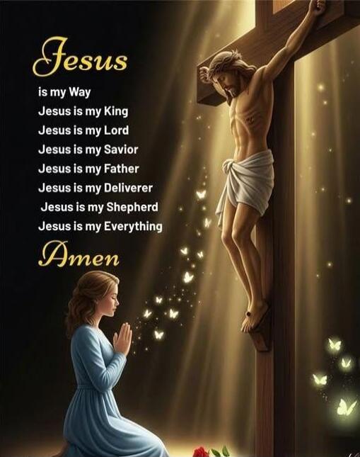 Jesus is my Way
Jesus is my King
Jesus is my Lord
Jesus is my Savior
Jesus is my Father
Jesus is my Deliverer
Jesus is my Shepherd
Jesus is my Everything
Amen