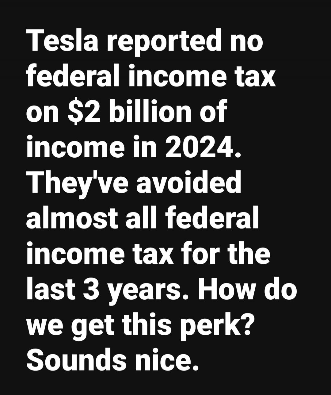 Tesla reported no federal income tax on $2 billion of income in 2024. They've avoided almost all federal income tax for the last 3 years. How do we get this perk? Sounds nice.
