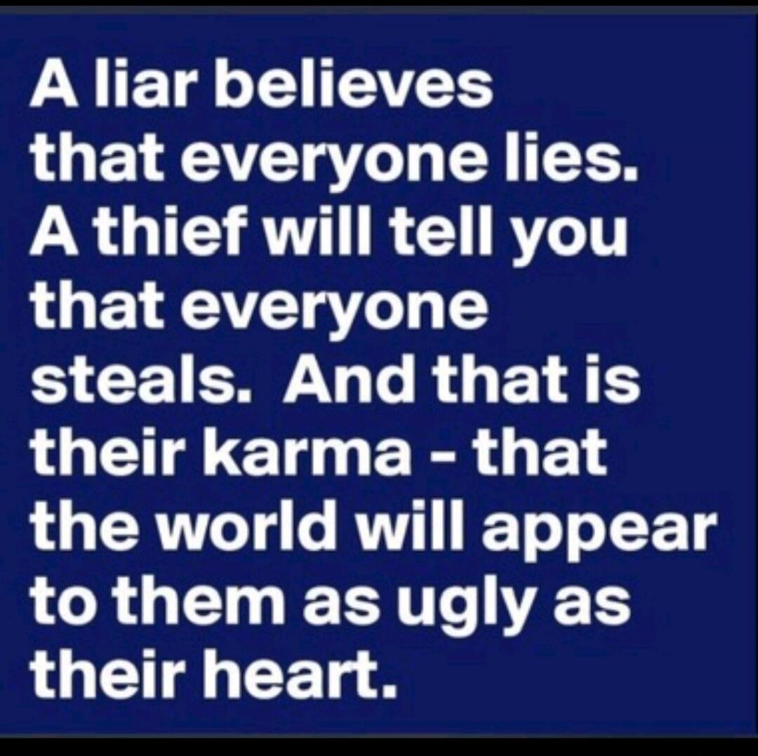 A liar believes that everyone lies. A thief will tell you that everyone steals. And that is their karma - that the world will appear to them as ugly as their heart.