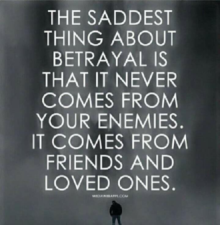 THE SADDEST THING ABOUT BETRAYAL IS THAT IT NEVER COMES FROM YOUR ENEMIES. IT COMES FROM FRIENDS AND LOVED ONES.