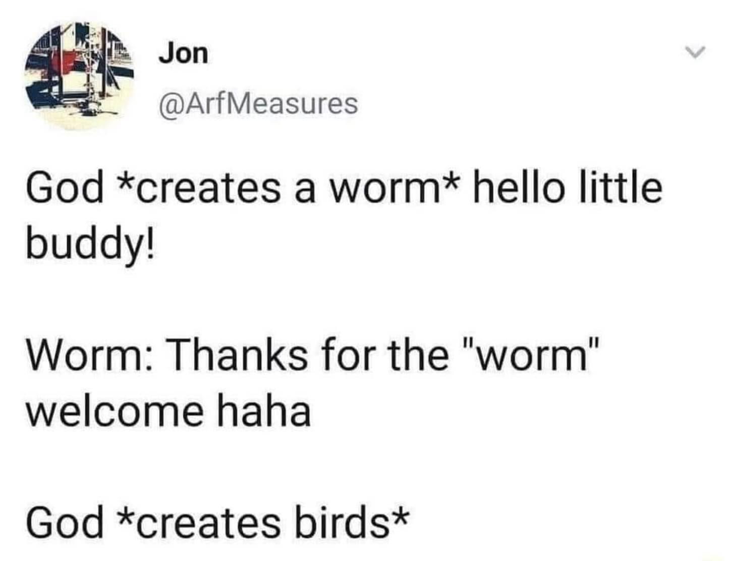 ArfMeasures God creates a worm hello little buddy Worm Thanks for the worm welcome haha God creates birds