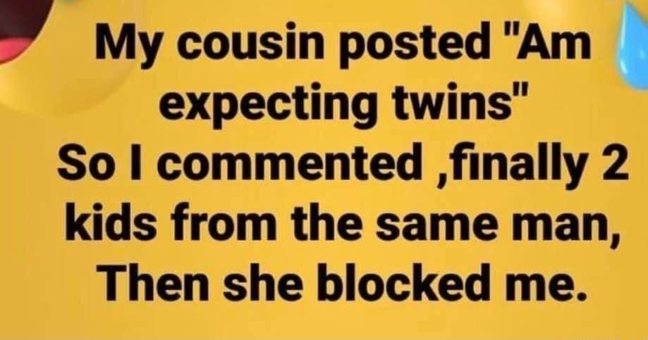 My cousin posted Am expecting twins So commented finally 2 kids from the same man Then she blocked me