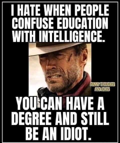 HATE WHEN PEOPLE GONFUSE EDUGATION WITH INTELLIGENGE YOUGAN HAVE A DEGREE AND STILL BE AN IDIOT