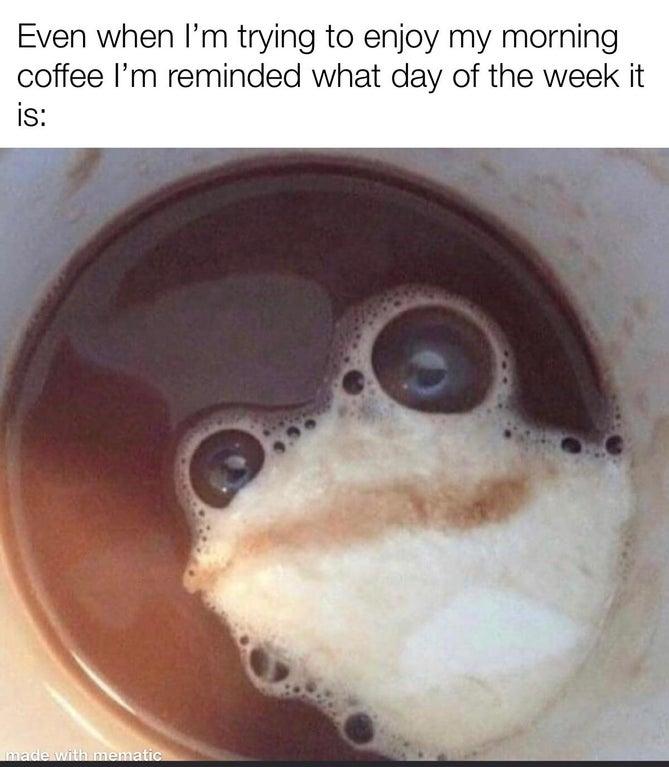 Even when Im trying to enjoy my morning coffee Im reminded what day of the week it