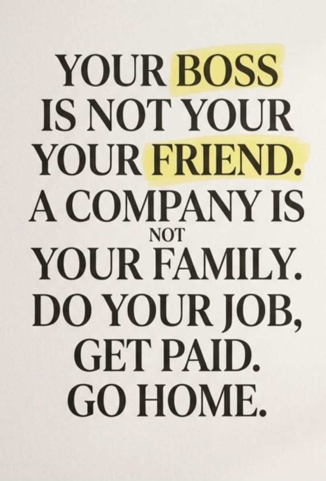 YOUR BOSS IS NOT YOUR FRIEND. A COMPANY IS NOT YOUR FAMILY. DO YOUR JOB, GET PAID. GO HOME.