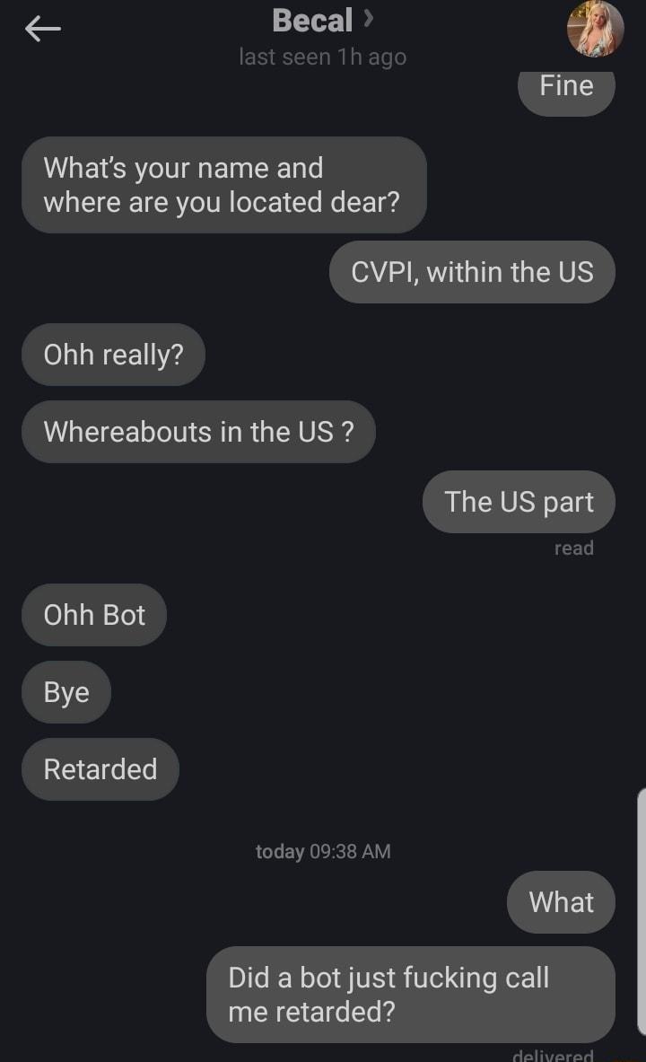 Becal Fine Whats your name and where are you located dear OSBRI T RTINS Ohh really Whereabouts in the US The US part 031g 0 1ol Bye RE l today 0938 AM What Did a bot just fucking call me retarded