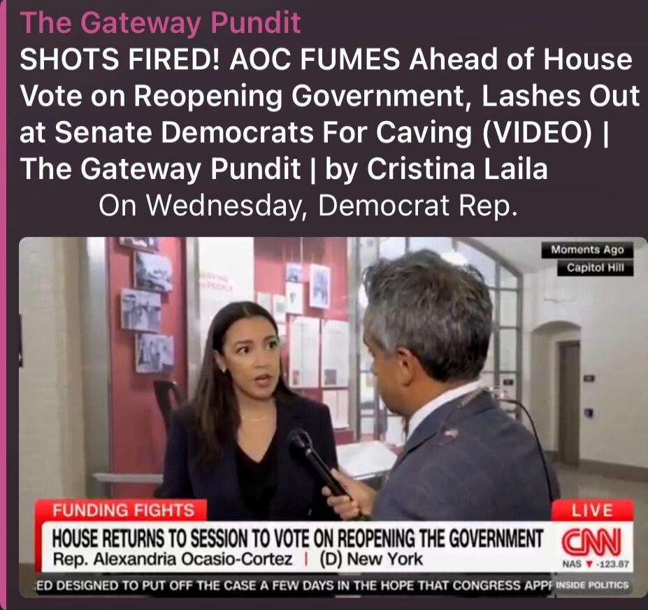 The Gateway Pundit SHOTS FIRED! AOC FUMES Ahead of House Vote on Reopening Government, Lashes Out at Senate Democrats For Caving (VIDEO) | The Gateway Pundit | by Cristina Laila On Wednesday, Democrat Rep. FUNDING FIGHTS HOUSE VOTE TO SESSION TO VOTE ON REOPENING THE GOVERNMENT Rep. Alexandria Ocasio-Cortez (D) New York