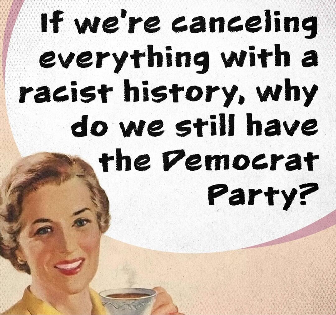 If we're canceling everything with a racist history, why do we still have the Democrat Party?