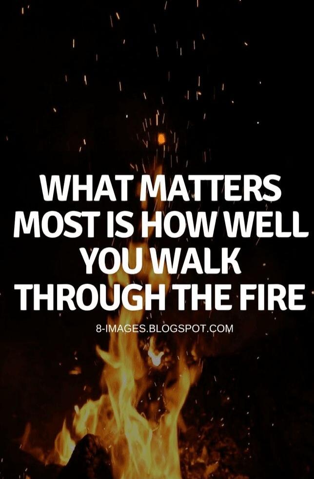 WHAT MATTERS MOST IS HOW WELL YOU WALK THROUGH THE FIRE