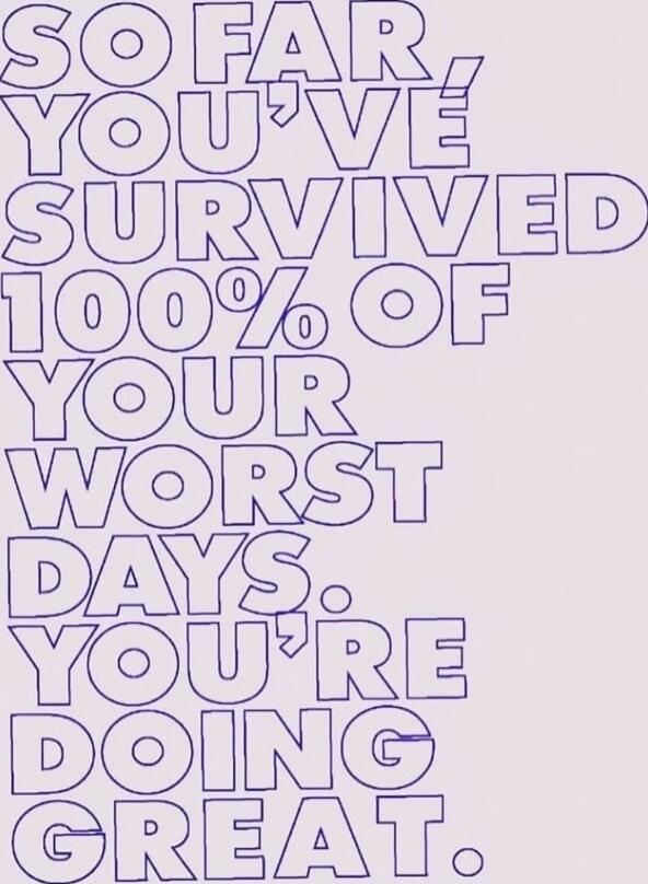 SO FAR YOU'VE SURVIVED 100% OF YOUR WORST DAYS. YOU'RE DOING GREAT.