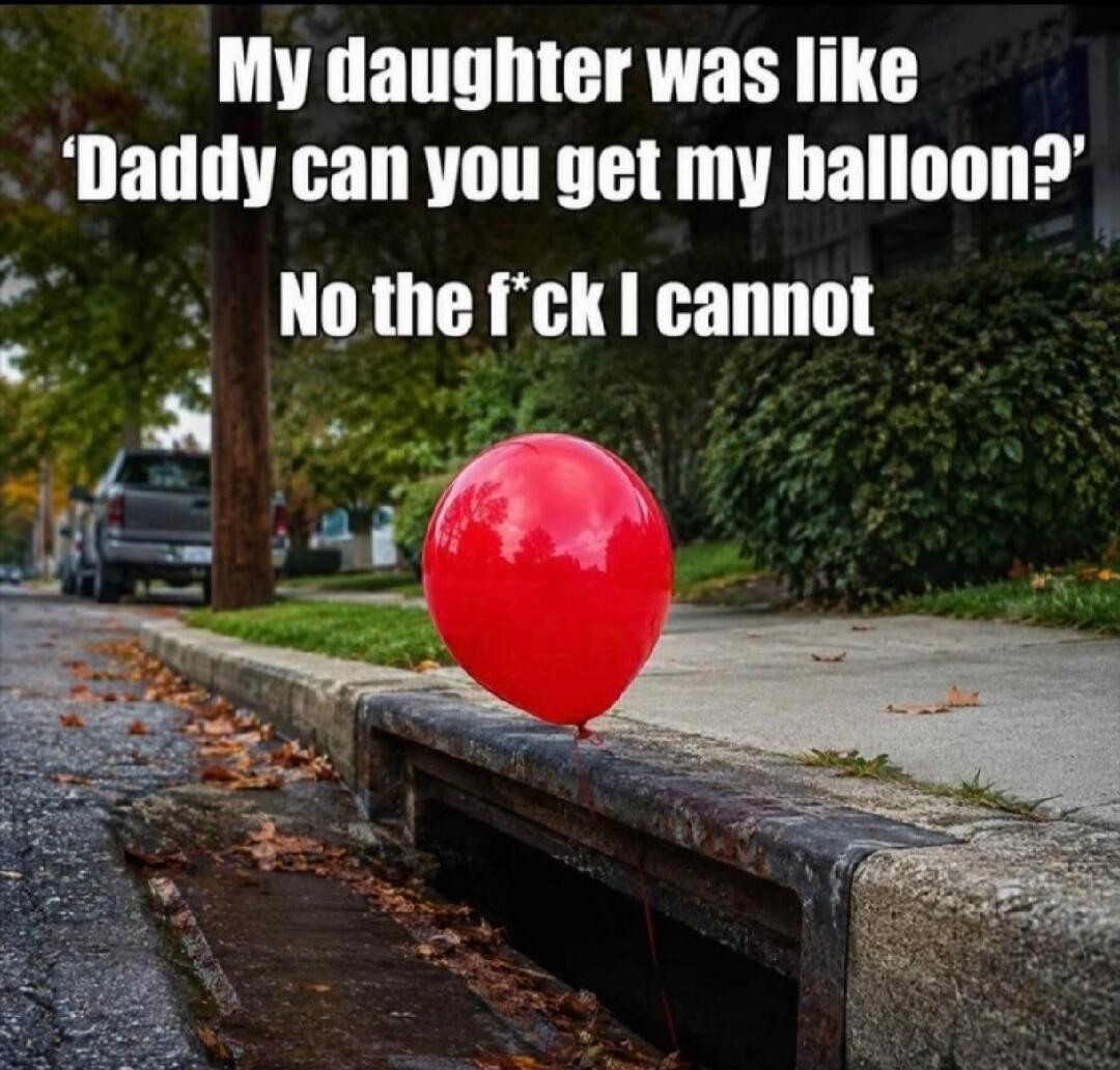 My daughter was like 'Daddy can you get my balloon?' No the f*ck I cannot