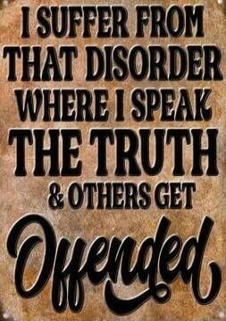 I SUFFER FROM THAT DISORDER WHERE I SPEAK THE TRUTH & OTHERS GET Offended
