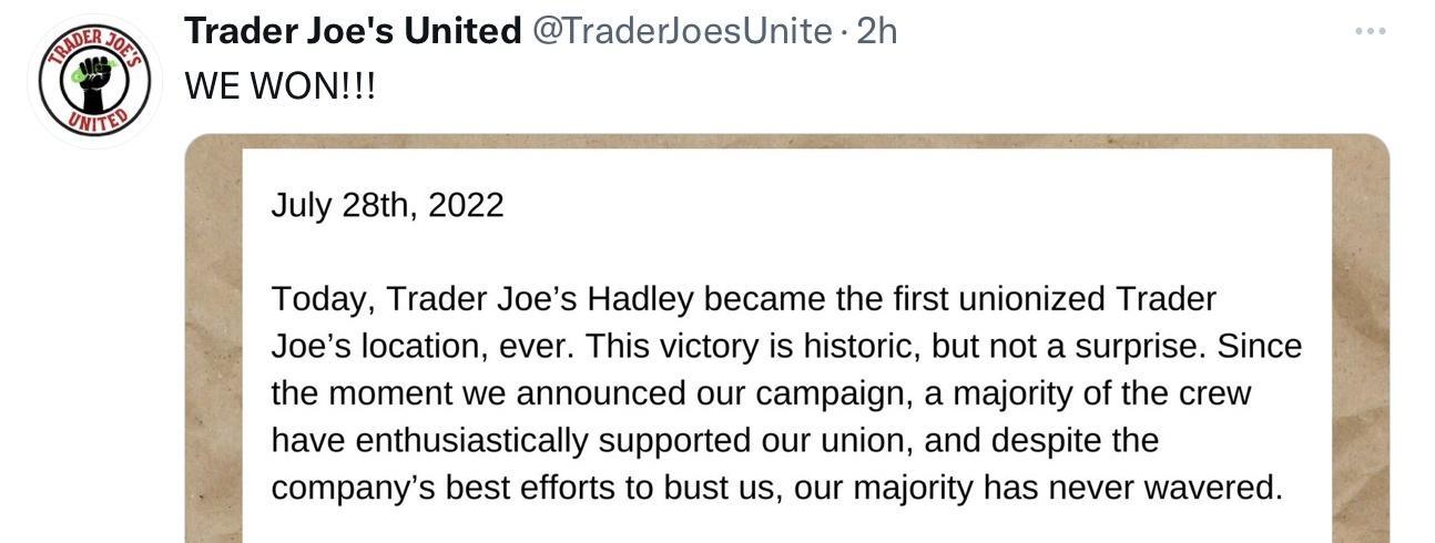 Trager foas United radaclasslolta 2h v July 281h 2022 Today Trader Joes Hadley became the firstunionized Trader J0es location ever This victory i historic but ot a surprise Since the moment we anounced our campaign a majority of the crew have enthusiastically supported our union and despie the companys best efors o bust s our majorty has never wavered