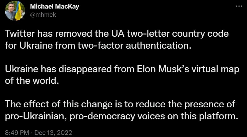 a Wichael Mackay Twitter has removed the UA two letter country code for Ukraine from two factor authentication Ukraine has disappeared from Elon Musks virtual map of the world The effect of this change is to reduce the presence of pro Ukrainian pro democracy voices on this platform