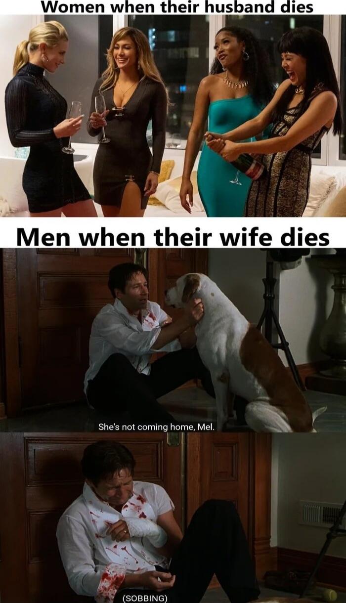 Women when their husband dies
Men when their wife dies
She's not coming home, Mel.
(SOBBING)